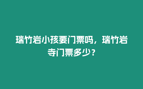 瑞竹巖小孩要門票嗎，瑞竹巖寺門票多少？