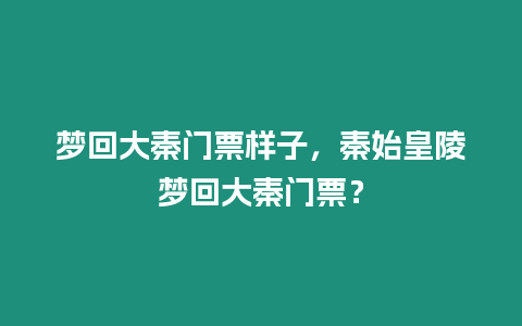 夢回大秦門票樣子，秦始皇陵夢回大秦門票？