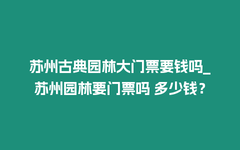 蘇州古典園林大門票要錢嗎_蘇州園林要門票嗎 多少錢？