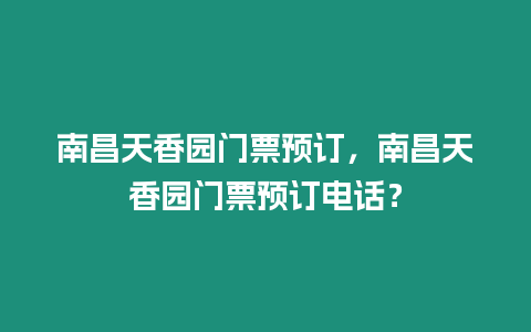 南昌天香園門票預(yù)訂，南昌天香園門票預(yù)訂電話？