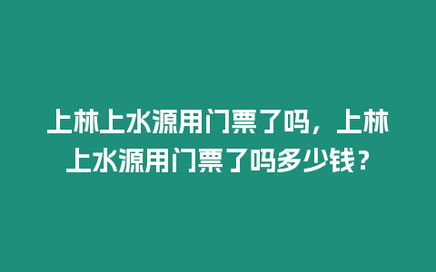 上林上水源用門票了嗎，上林上水源用門票了嗎多少錢？