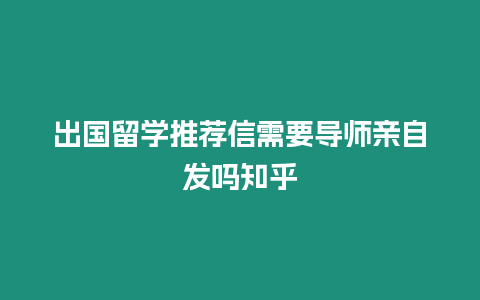 出國留學(xué)推薦信需要導(dǎo)師親自發(fā)嗎知乎