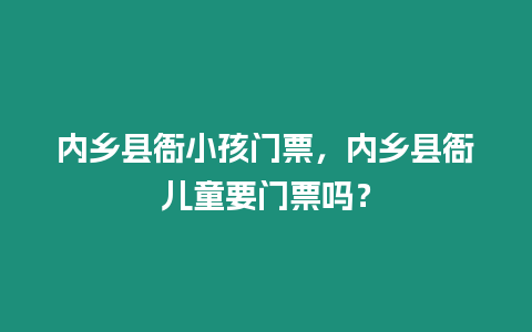 內鄉縣衙小孩門票，內鄉縣衙兒童要門票嗎？