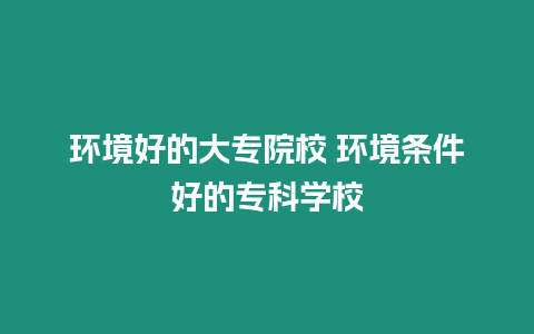 環(huán)境好的大專院校 環(huán)境條件好的專科學(xué)校
