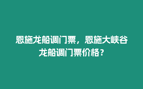 恩施龍船調門票，恩施大峽谷龍船調門票價格？