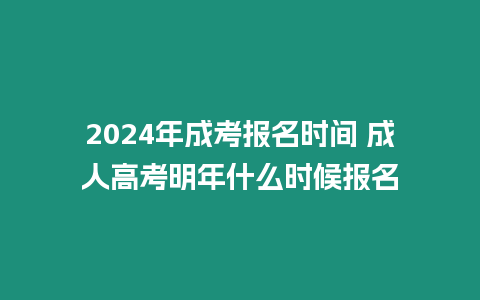 2024年成考報(bào)名時(shí)間 成人高考明年什么時(shí)候報(bào)名