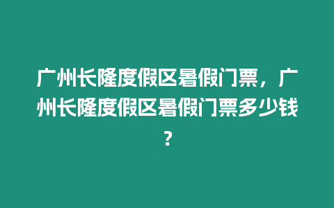 廣州長(zhǎng)隆度假區(qū)暑假門票，廣州長(zhǎng)隆度假區(qū)暑假門票多少錢？