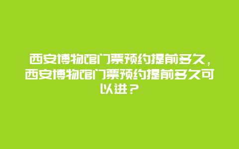 西安博物館門票預約提前多久，西安博物館門票預約提前多久可以進？
