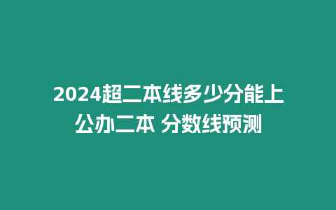 2024超二本線多少分能上公辦二本 分?jǐn)?shù)線預(yù)測(cè)