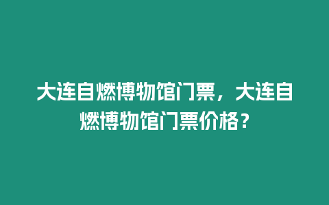 大連自燃博物館門票，大連自燃博物館門票價格？