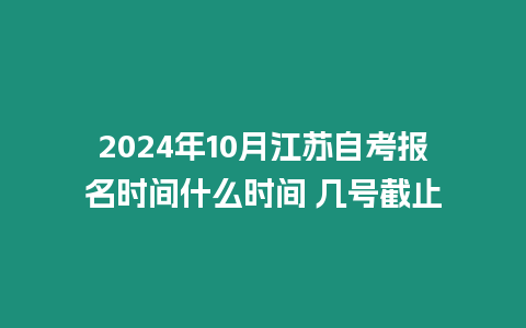2024年10月江蘇自考報(bào)名時(shí)間什么時(shí)間 幾號(hào)截止