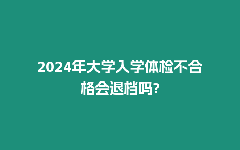 2024年大學(xué)入學(xué)體檢不合格會(huì)退檔嗎?