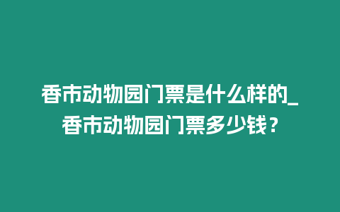 香市動物園門票是什么樣的_香市動物園門票多少錢？