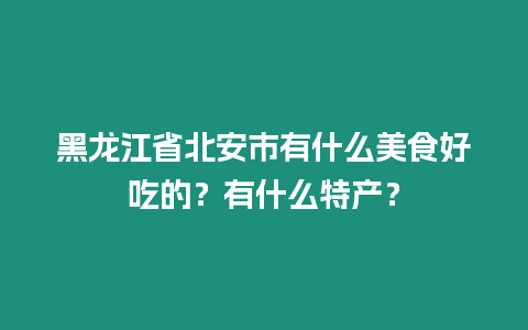 黑龍江省北安市有什么美食好吃的？有什么特產？