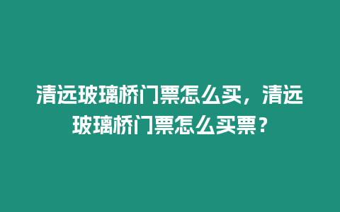 清遠玻璃橋門票怎么買，清遠玻璃橋門票怎么買票？