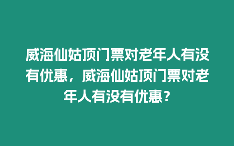 威海仙姑頂門票對老年人有沒有優惠，威海仙姑頂門票對老年人有沒有優惠？
