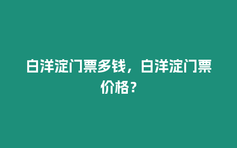 白洋淀門票多錢，白洋淀門票價格？