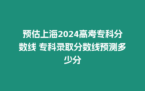 預(yù)估上海2024高考專科分?jǐn)?shù)線 專科錄取分?jǐn)?shù)線預(yù)測多少分