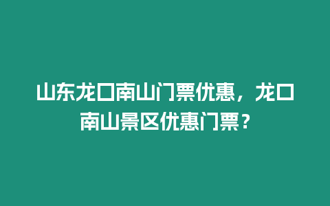 山東龍囗南山門票優(yōu)惠，龍口南山景區(qū)優(yōu)惠門票？