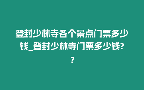 登封少林寺各個(gè)景點(diǎn)門(mén)票多少錢(qián)_登封少林寺門(mén)票多少錢(qián)?？