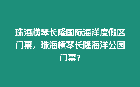 珠海橫琴長(zhǎng)隆國(guó)際海洋度假區(qū)門(mén)票，珠海橫琴長(zhǎng)隆海洋公園門(mén)票？