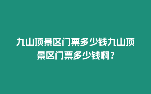 九山頂景區門票多少錢九山頂景區門票多少錢啊？