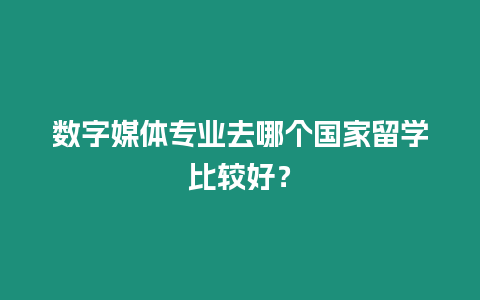 數字媒體專業去哪個國家留學比較好？