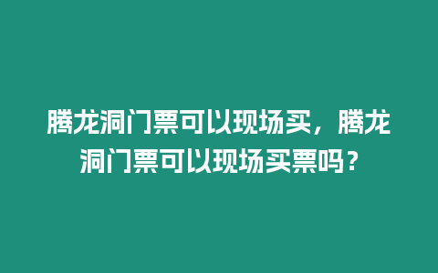 騰龍洞門票可以現(xiàn)場(chǎng)買，騰龍洞門票可以現(xiàn)場(chǎng)買票嗎？