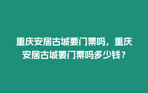 重慶安居古城要門票嗎，重慶安居古城要門票嗎多少錢？