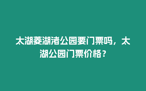 太湖菱湖渚公園要門票嗎，太湖公園門票價格？