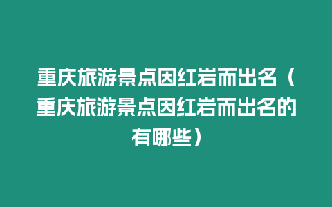 重慶旅游景點因紅巖而出名（重慶旅游景點因紅巖而出名的有哪些）