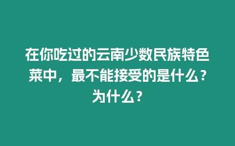 在你吃過的云南少數民族特色菜中，最不能接受的是什么？為什么？
