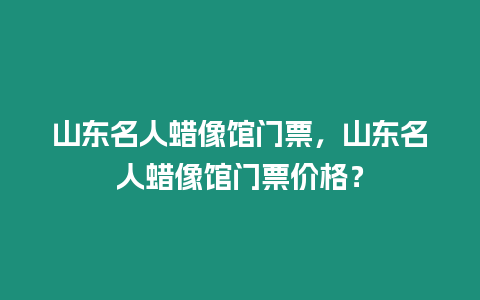 山東名人蠟像館門票，山東名人蠟像館門票價格？