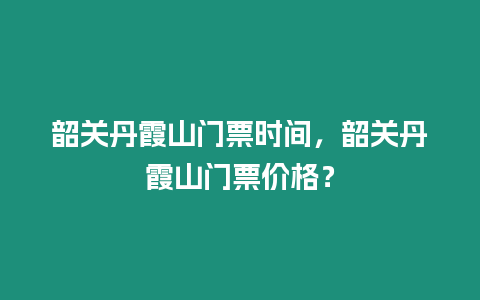 韶關(guān)丹霞山門票時間，韶關(guān)丹霞山門票價格？