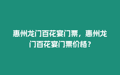 惠州龍門百花宴門票，惠州龍門百花宴門票價格？
