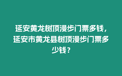 延安黃龍樹頂漫步門票多錢，延安市黃龍縣樹頂漫步門票多少錢？