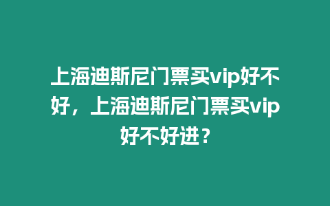 上海迪斯尼門票買vip好不好，上海迪斯尼門票買vip好不好進？