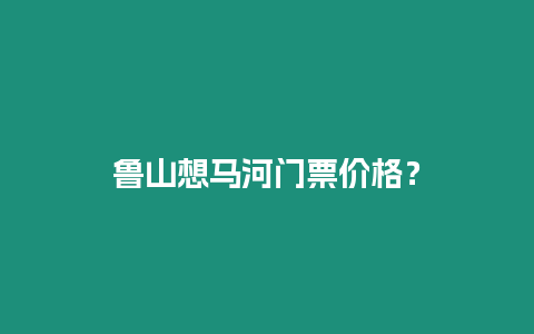 魯山想馬河門票價格？