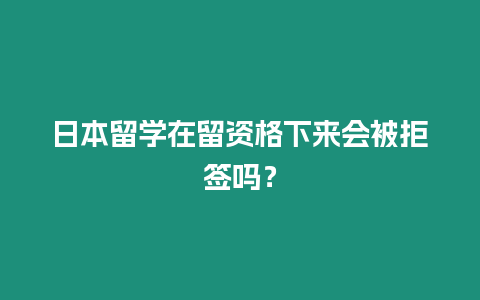 日本留學(xué)在留資格下來會(huì)被拒簽嗎？