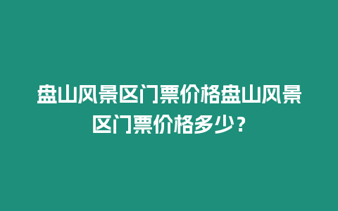 盤山風景區門票價格盤山風景區門票價格多少？