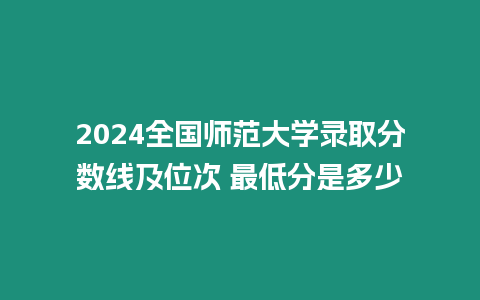 2024全國師范大學錄取分數線及位次 最低分是多少