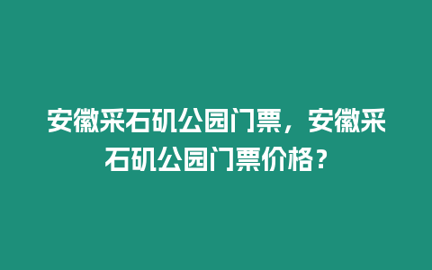 安徽采石磯公園門票，安徽采石磯公園門票價格？