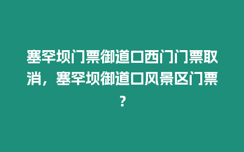 塞罕壩門票御道口西門門票取消，塞罕壩御道口風景區門票？