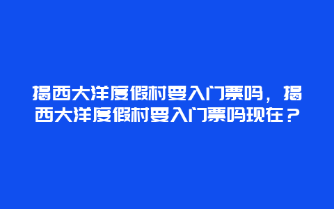 揭西大洋度假村要入門票嗎，揭西大洋度假村要入門票嗎現(xiàn)在？