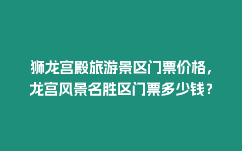 獅龍宮殿旅游景區(qū)門票價格，龍宮風(fēng)景名勝區(qū)門票多少錢？