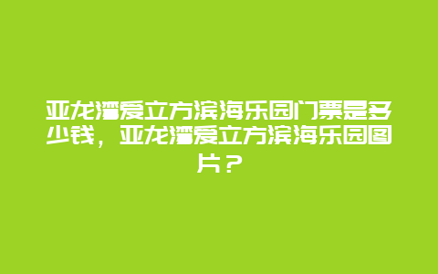 亞龍灣愛立方濱海樂園門票是多少錢，亞龍灣愛立方濱海樂園圖片？