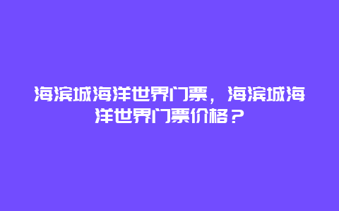海濱城海洋世界門票，海濱城海洋世界門票價(jià)格？