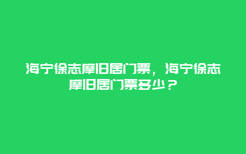海寧徐志摩舊居門票，海寧徐志摩舊居門票多少？