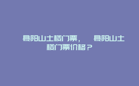 歙縣陽山土樓門票，歙縣陽山土樓門票價格？