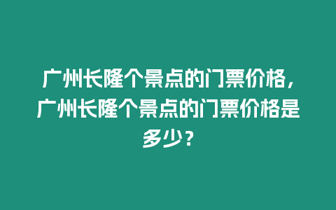 廣州長隆個景點(diǎn)的門票價格，廣州長隆個景點(diǎn)的門票價格是多少？